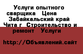 Услуги опытного  сварщика › Цена ­ 300 - Забайкальский край, Чита г. Строительство и ремонт » Услуги   